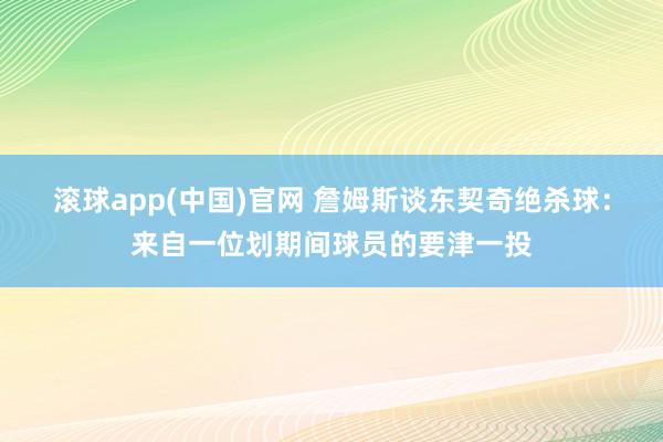 滚球app(中国)官网 詹姆斯谈东契奇绝杀球：来自一位划期间球员的要津一投
