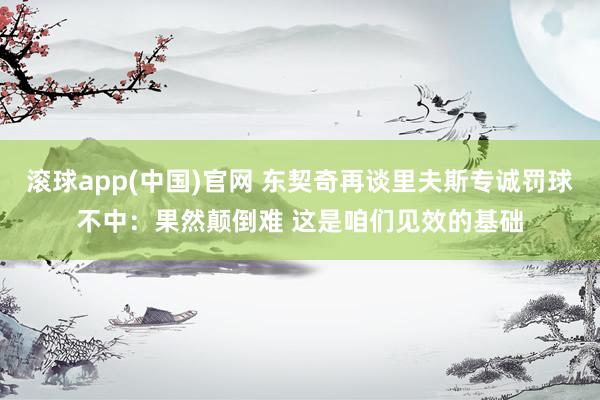 滚球app(中国)官网 东契奇再谈里夫斯专诚罚球不中：果然颠倒难 这是咱们见效的基础