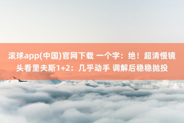 滚球app(中国)官网下载 一个字：绝！超清慢镜头看里夫斯1+2：几乎动手 调解后稳稳抛投