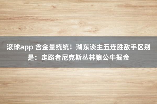 滚球app 含金量统统！湖东谈主五连胜敌手区别是：走路者尼克斯丛林狼公牛掘金
