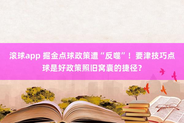 滚球app 掘金点球政策遭“反噬”！要津技巧点球是好政策照旧窝囊的捷径？