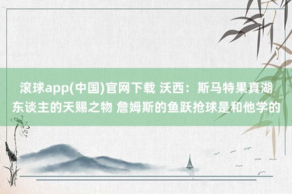 滚球app(中国)官网下载 沃西：斯马特果真湖东谈主的天赐之物 詹姆斯的鱼跃抢球是和他学的