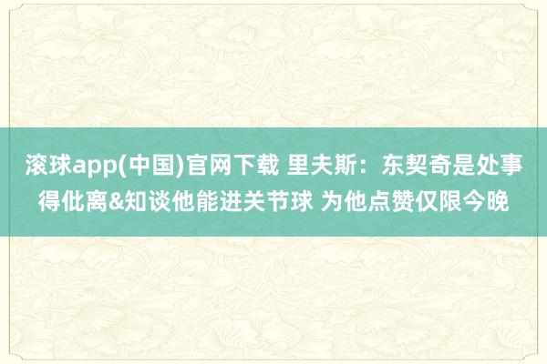滚球app(中国)官网下载 里夫斯：东契奇是处事得仳离&知谈他能进关节球 为他点赞仅限今晚