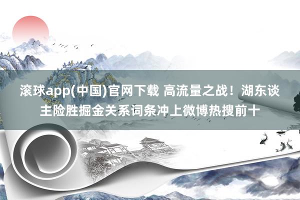 滚球app(中国)官网下载 高流量之战！湖东谈主险胜掘金关系词条冲上微博热搜前十