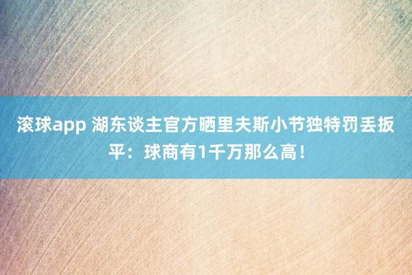 滚球app 湖东谈主官方晒里夫斯小节独特罚丢扳平：球商有1千万那么高！