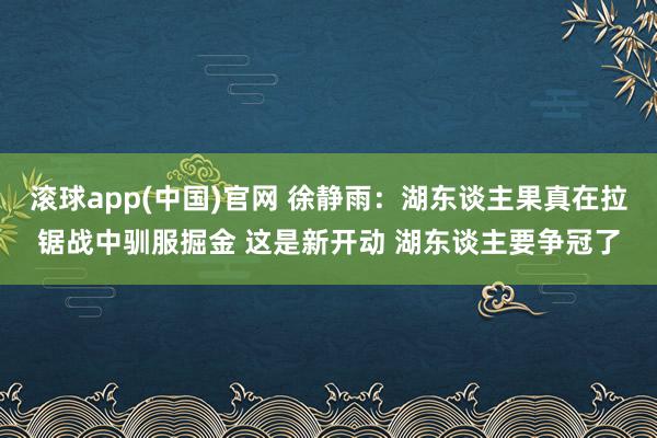 滚球app(中国)官网 徐静雨：湖东谈主果真在拉锯战中驯服掘金 这是新开动 湖东谈主要争冠了
