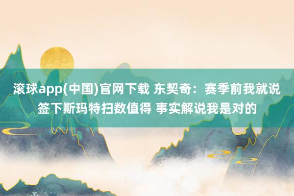 滚球app(中国)官网下载 东契奇：赛季前我就说签下斯玛特扫数值得 事实解说我是对的
