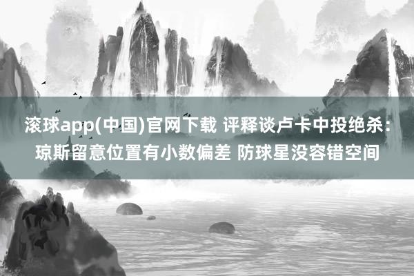 滚球app(中国)官网下载 评释谈卢卡中投绝杀：琼斯留意位置有小数偏差 防球星没容错空间