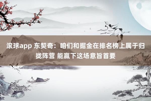 滚球app 东契奇：咱们和掘金在排名榜上属于归拢阵营 能赢下这场意旨首要