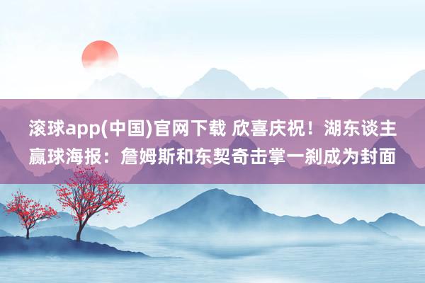 滚球app(中国)官网下载 欣喜庆祝！湖东谈主赢球海报：詹姆斯和东契奇击掌一刹成为封面