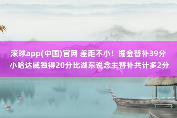 滚球app(中国)官网 差距不小！掘金替补39分 小哈达威独得20分比湖东说念主替补共计多2分