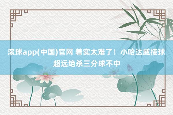 滚球app(中国)官网 着实太难了！小哈达威接球超远绝杀三分球不中