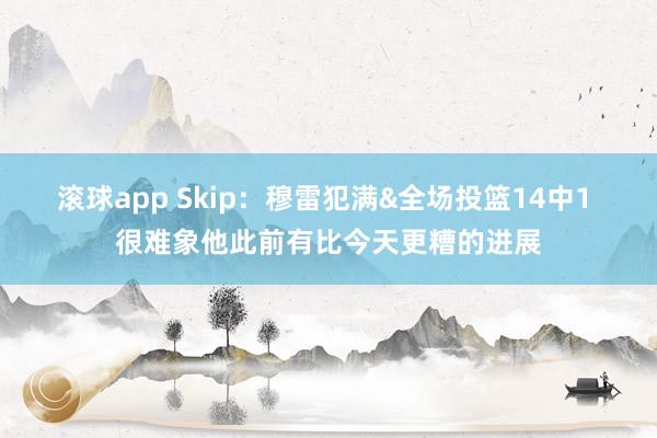 滚球app Skip：穆雷犯满&全场投篮14中1 很难象他此前有比今天更糟的进展