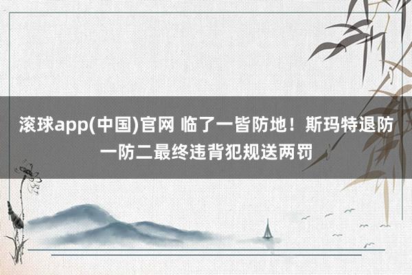 滚球app(中国)官网 临了一皆防地！斯玛特退防一防二最终违背犯规送两罚