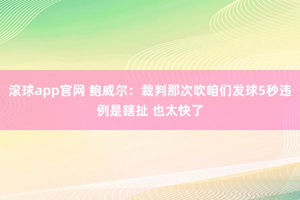 滚球app官网 鲍威尔：裁判那次吹咱们发球5秒违例是瞎扯 也太快了