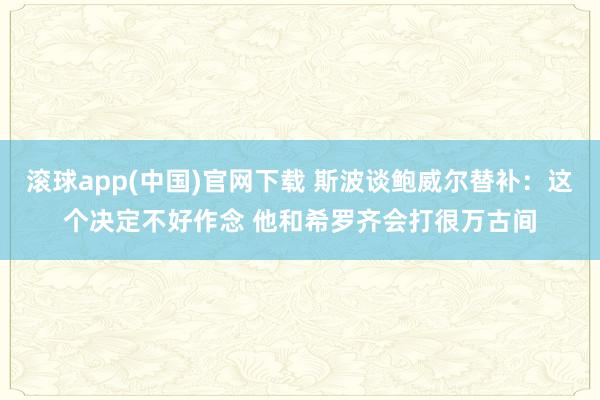 滚球app(中国)官网下载 斯波谈鲍威尔替补：这个决定不好作念 他和希罗齐会打很万古间