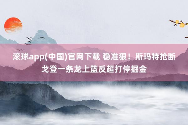 滚球app(中国)官网下载 稳准狠！斯玛特抢断戈登一条龙上篮反超打停掘金