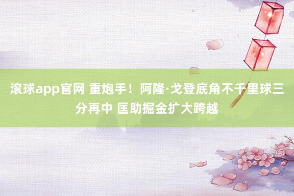 滚球app官网 重炮手！阿隆·戈登底角不千里球三分再中 匡助掘金扩大跨越
