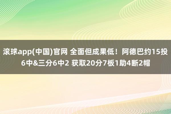 滚球app(中国)官网 全面但成果低！阿德巴约15投6中&三分6中2 获取20分7板1助4断2帽