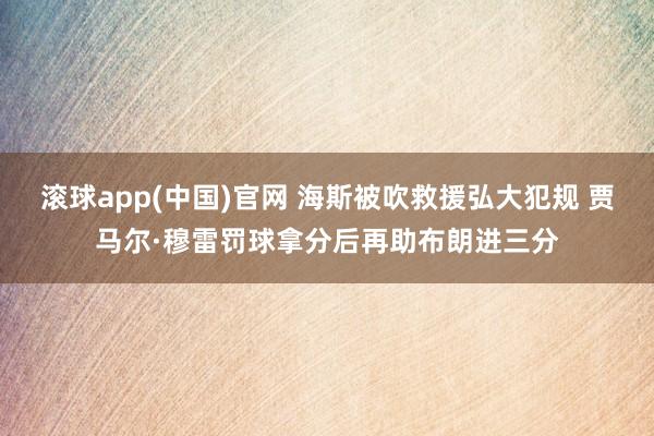 滚球app(中国)官网 海斯被吹救援弘大犯规 贾马尔·穆雷罚球拿分后再助布朗进三分
