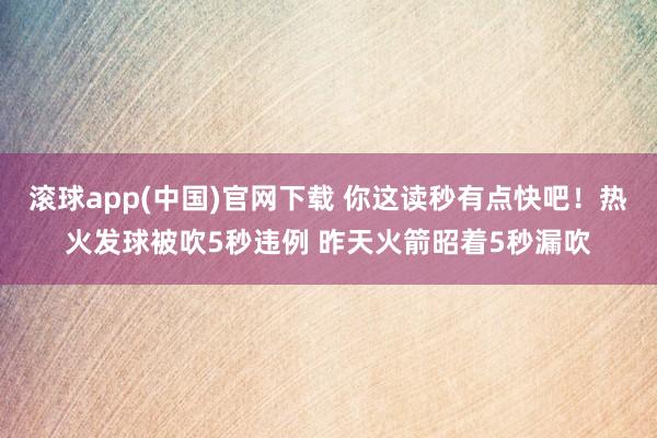 滚球app(中国)官网下载 你这读秒有点快吧！热火发球被吹5秒违例 昨天火箭昭着5秒漏吹