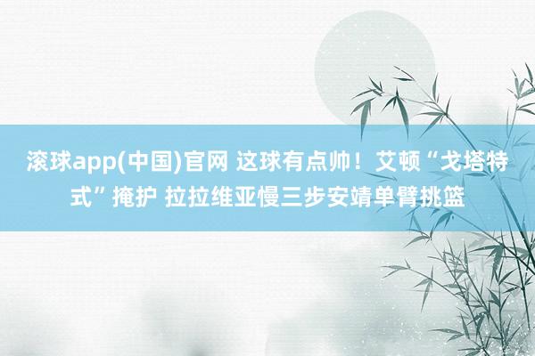 滚球app(中国)官网 这球有点帅！艾顿“戈塔特式”掩护 拉拉维亚慢三步安靖单臂挑篮
