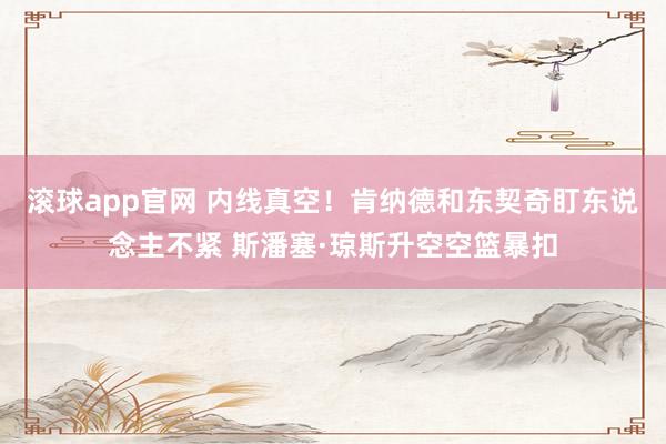滚球app官网 内线真空！肯纳德和东契奇盯东说念主不紧 斯潘塞·琼斯升空空篮暴扣