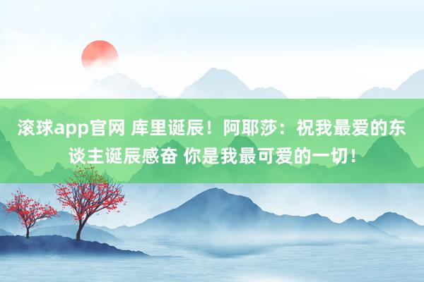 滚球app官网 库里诞辰！阿耶莎：祝我最爱的东谈主诞辰感奋 你是我最可爱的一切！