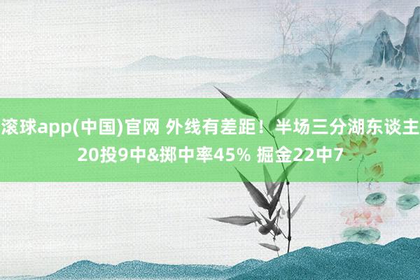 滚球app(中国)官网 外线有差距！半场三分湖东谈主20投9中&掷中率45% 掘金22中7