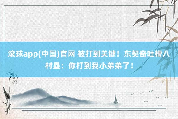 滚球app(中国)官网 被打到关键！东契奇吐槽八村塁：你打到我小弟弟了！