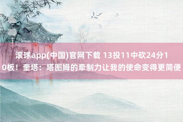 滚球app(中国)官网下载 13投11中砍24分10板！奎塔：塔图姆的牵制力让我的使命变得更简便