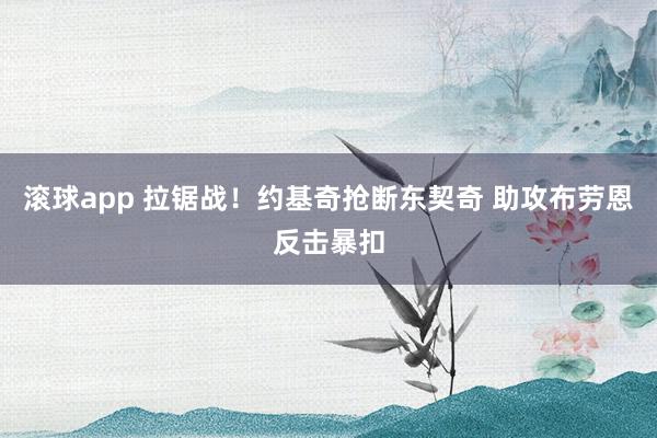 滚球app 拉锯战！约基奇抢断东契奇 助攻布劳恩反击暴扣