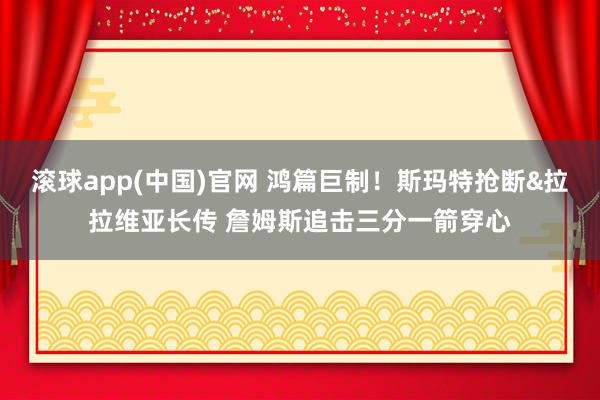 滚球app(中国)官网 鸿篇巨制！斯玛特抢断&拉拉维亚长传 詹姆斯追击三分一箭穿心