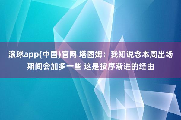 滚球app(中国)官网 塔图姆：我知说念本周出场期间会加多一些 这是按序渐进的经由