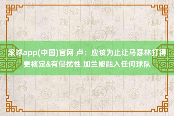 滚球app(中国)官网 卢：应该为止让马瑟林打得更核定&有侵扰性 加兰能融入任何球队