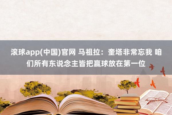 滚球app(中国)官网 马祖拉：奎塔非常忘我 咱们所有东说念主皆把赢球放在第一位