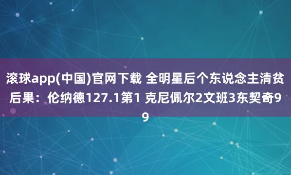 滚球app(中国)官网下载 全明星后个东说念主清贫后果：伦纳德127.1第1 克尼佩尔2文班3东契奇9