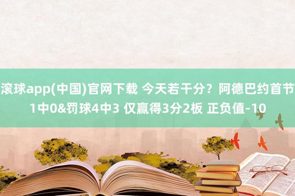 滚球app(中国)官网下载 今天若干分？阿德巴约首节1中0&罚球4中3 仅赢得3分2板 正负值-10