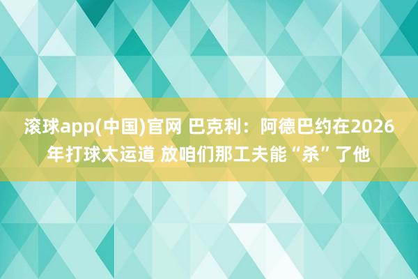 滚球app(中国)官网 巴克利：阿德巴约在2026年打球太运道 放咱们那工夫能“杀”了他