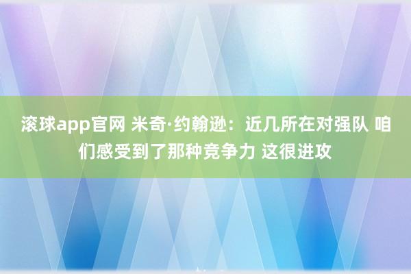 滚球app官网 米奇·约翰逊：近几所在对强队 咱们感受到了那种竞争力 这很进攻