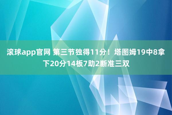 滚球app官网 第三节独得11分！塔图姆19中8拿下20分14板7助2断准三双