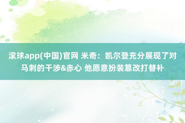 滚球app(中国)官网 米奇：凯尔登充分展现了对马刺的干涉&赤心 他愿意扮装篡改打替补