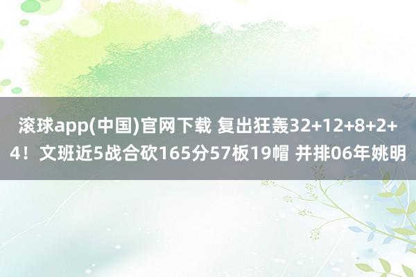 滚球app(中国)官网下载 复出狂轰32+12+8+2+4！文班近5战合砍165分57板19帽 并排06年姚明