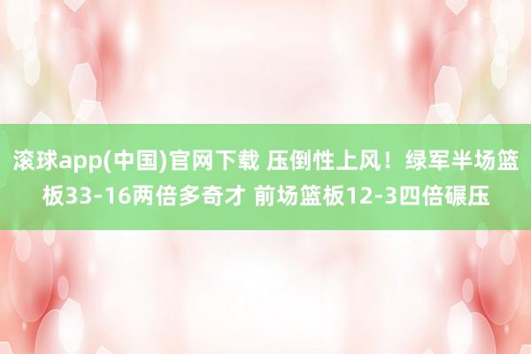 滚球app(中国)官网下载 压倒性上风！绿军半场篮板33-16两倍多奇才 前场篮板12-3四倍碾压