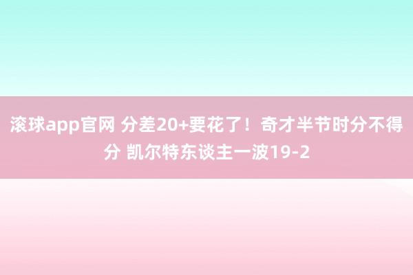 滚球app官网 分差20+要花了！奇才半节时分不得分 凯尔特东谈主一波19-2