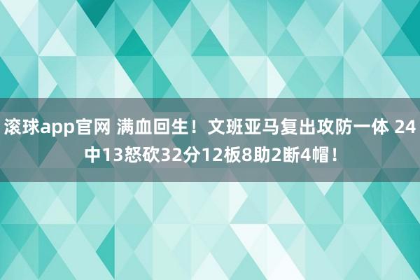 滚球app官网 满血回生！文班亚马复出攻防一体 24中13怒砍32分12板8助2断4帽！