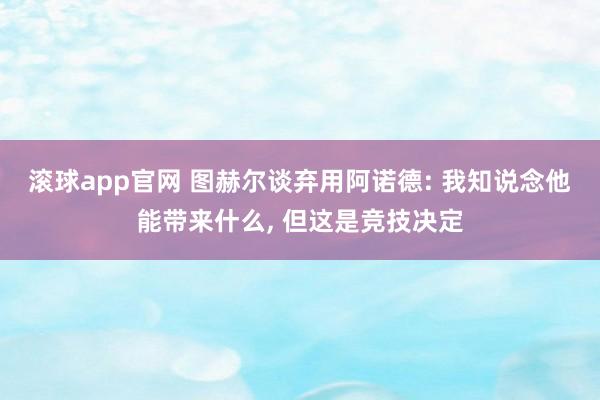 滚球app官网 图赫尔谈弃用阿诺德: 我知说念他能带来什么, 但这是竞技决定