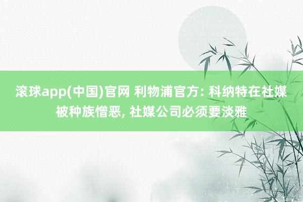 滚球app(中国)官网 利物浦官方: 科纳特在社媒被种族憎恶, 社媒公司必须要淡雅