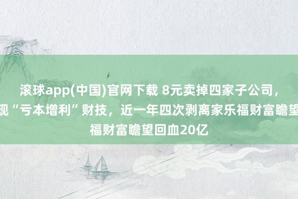 滚球app(中国)官网下载 8元卖掉四家子公司，ST易购再现“亏本增利”财技，近一年四次剥离家乐福财富瞻望回血20亿
