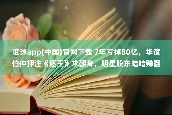 滚球app(中国)官网下载 7年亏掉80亿，华谊伯仲押注《逐玉》求翻身，明星股东暗暗赚翻